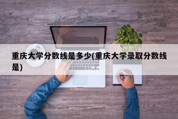重庆大学分数线是多少(重庆大学录取分数线是)