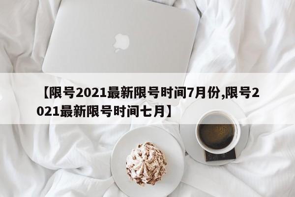 【限号2021最新限号时间7月份,限号2021最新限号时间七月】