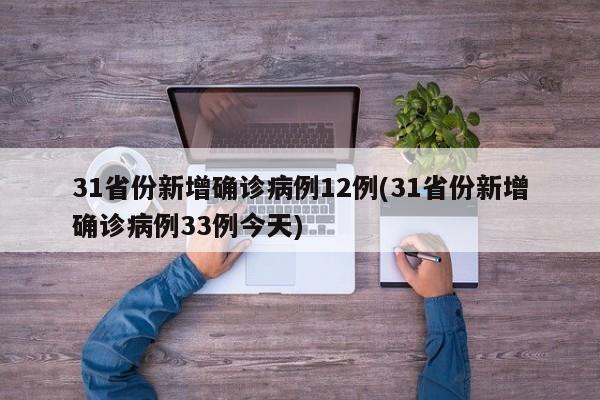 31省份新增确诊病例12例(31省份新增确诊病例33例今天)