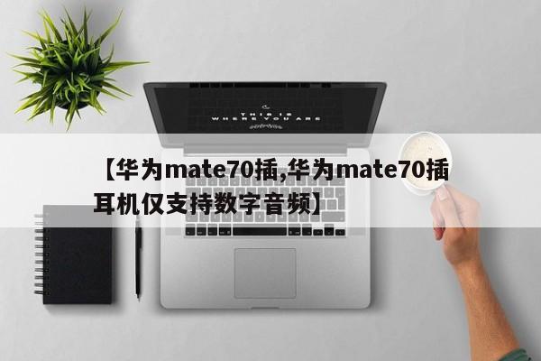 【华为mate70插,华为mate70插耳机仅支持数字音频】