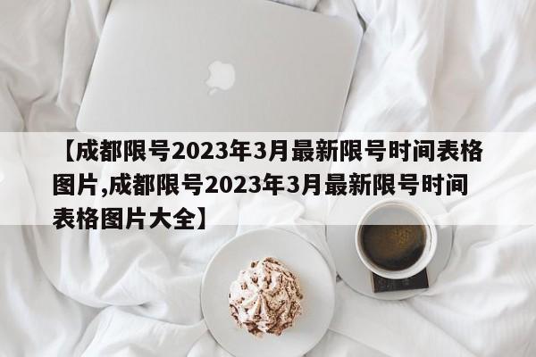 【成都限号2023年3月最新限号时间表格图片,成都限号2023年3月最新限号时间表格图片大全】
