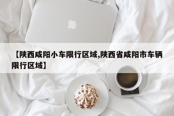 【陕西咸阳小车限行区域,陕西省咸阳市车辆限行区域】