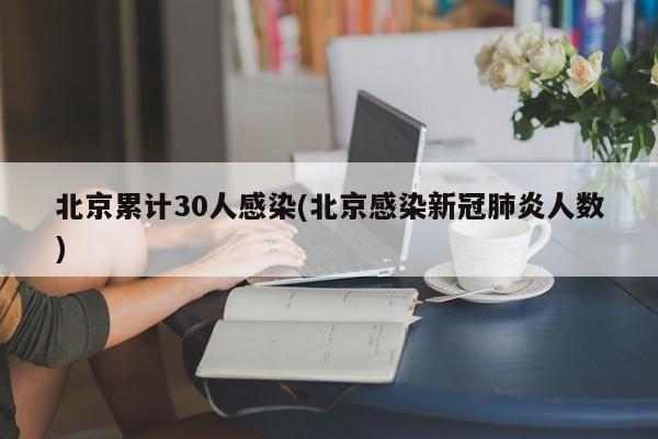 北京累计30人感染(北京感染新冠肺炎人数)