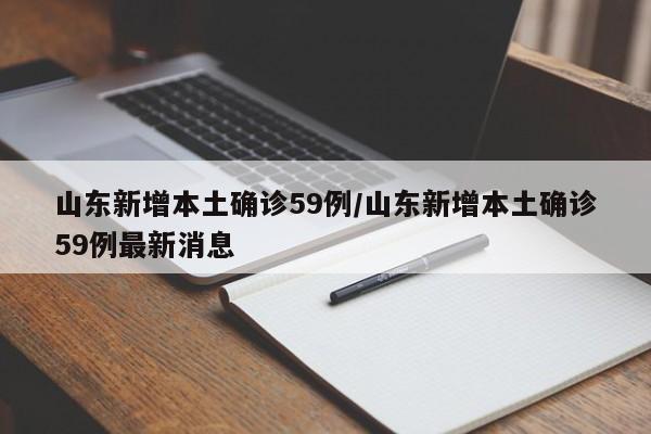 山东新增本土确诊59例/山东新增本土确诊59例最新消息