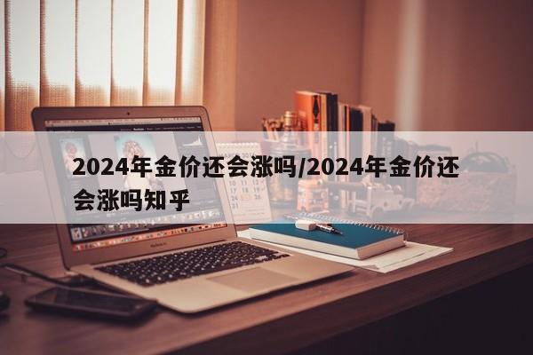 2024年金价还会涨吗/2024年金价还会涨吗知乎