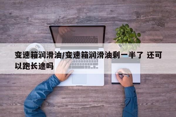 变速箱润滑油/变速箱润滑油剩一半了 还可以跑长途吗