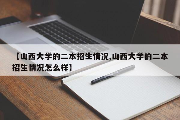 【山西大学的二本招生情况,山西大学的二本招生情况怎么样】