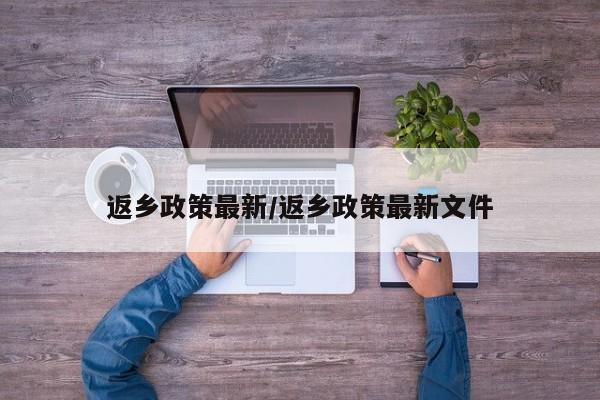 返乡政策最新/返乡政策最新文件