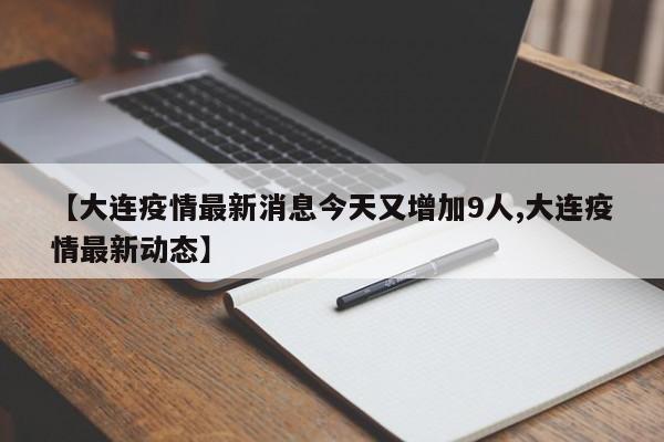 【大连疫情最新消息今天又增加9人,大连疫情最新动态】
