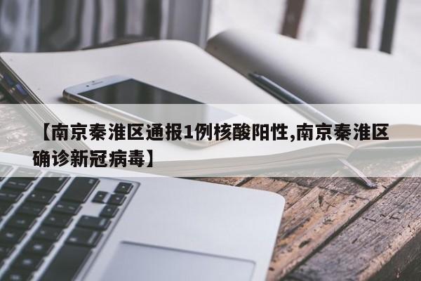 【南京秦淮区通报1例核酸阳性,南京秦淮区确诊新冠病毒】