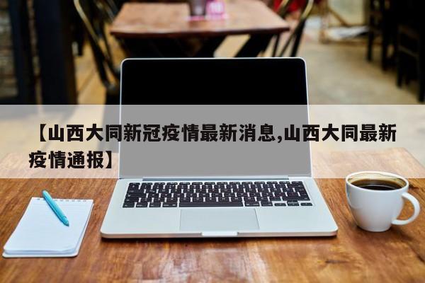 【山西大同新冠疫情最新消息,山西大同最新疫情通报】