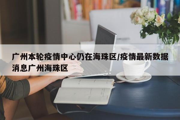 广州本轮疫情中心仍在海珠区/疫情最新数据消息广州海珠区