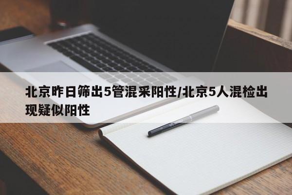 北京昨日筛出5管混采阳性/北京5人混检出现疑似阳性