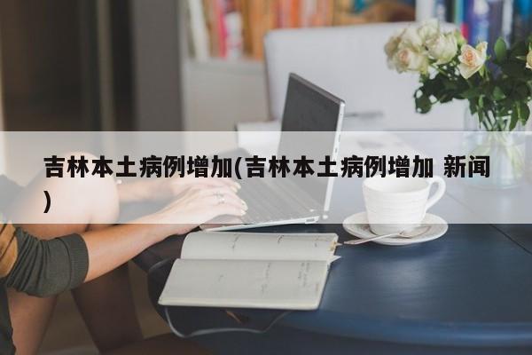 吉林本土病例增加(吉林本土病例增加 新闻)