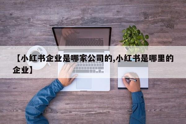 【小红书企业是哪家公司的,小红书是哪里的企业】