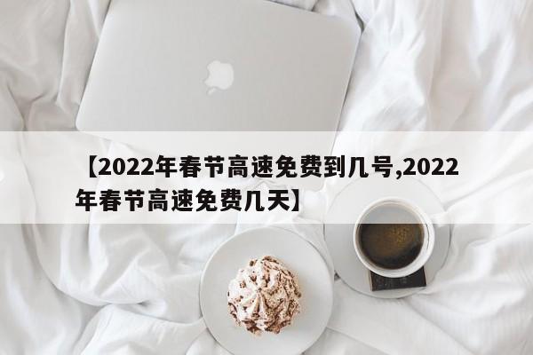 【2022年春节高速免费到几号,2022年春节高速免费几天】