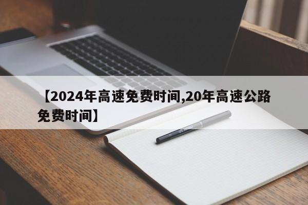 【2024年高速免费时间,20年高速公路免费时间】