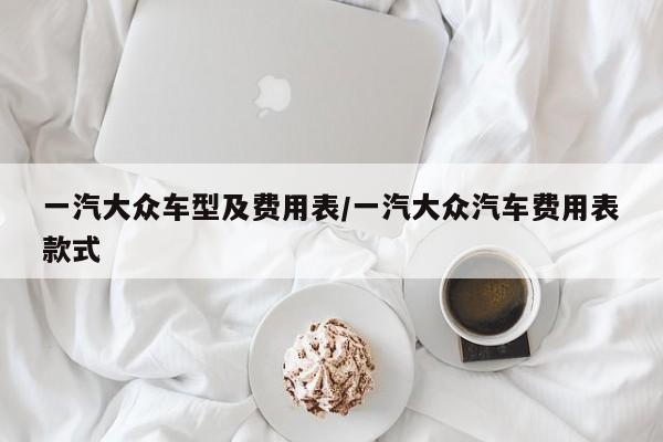 一汽大众车型及费用表/一汽大众汽车费用表款式