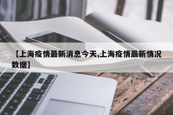 【上海疫情最新消息今天,上海疫情最新情况数据】