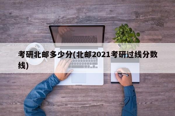 考研北邮多少分(北邮2021考研过线分数线)