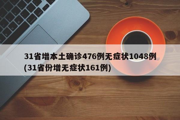 31省增本土确诊476例无症状1048例(31省份增无症状161例)