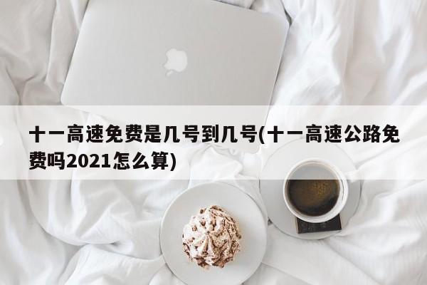 十一高速免费是几号到几号(十一高速公路免费吗2021怎么算)