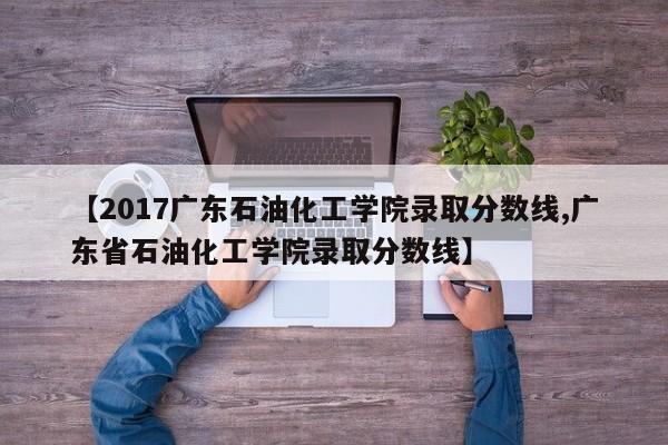 【2017广东石油化工学院录取分数线,广东省石油化工学院录取分数线】