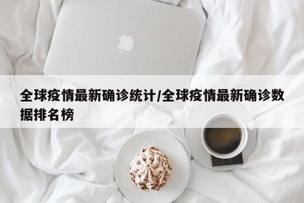 全球疫情最新确诊统计/全球疫情最新确诊数据排名榜