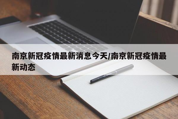 南京新冠疫情最新消息今天/南京新冠疫情最新动态