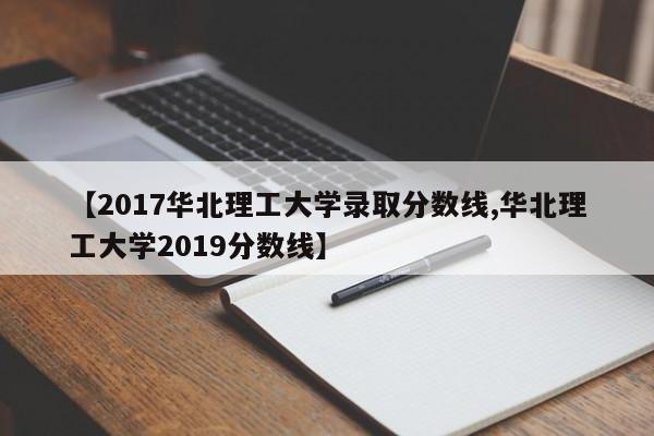 【2017华北理工大学录取分数线,华北理工大学2019分数线】