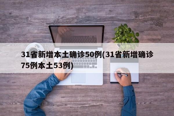 31省新增本土确诊50例(31省新增确诊75例本土53例)