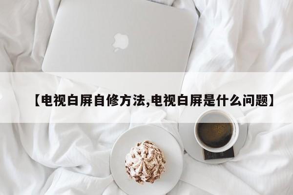 【电视白屏自修方法,电视白屏是什么问题】