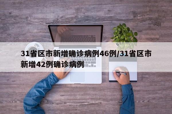 31省区市新增确诊病例46例/31省区市新增42例确诊病例