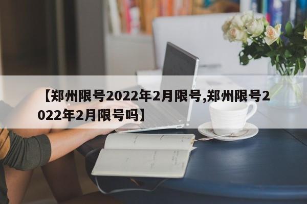 【郑州限号2022年2月限号,郑州限号2022年2月限号吗】