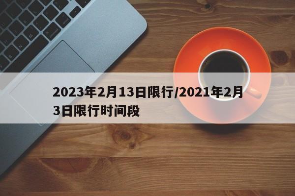 2023年2月13日限行/2021年2月3日限行时间段