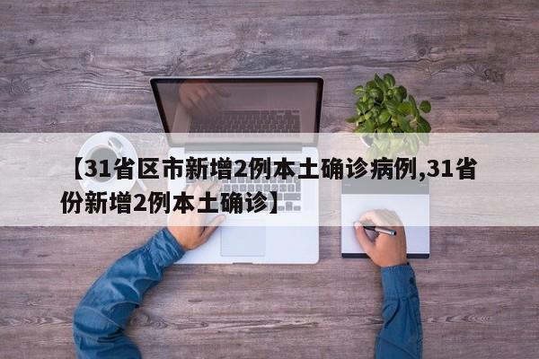 【31省区市新增2例本土确诊病例,31省份新增2例本土确诊】