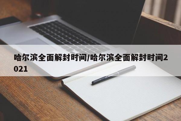 哈尔滨全面解封时间/哈尔滨全面解封时间2021