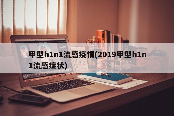 甲型h1n1流感疫情(2019甲型h1n1流感症状)