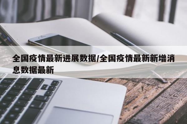 全国疫情最新进展数据/全国疫情最新新增消息数据最新