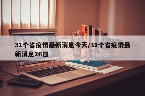 31个省疫情最新消息今天/31个省疫情最新消息26日