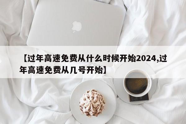 【过年高速免费从什么时候开始2024,过年高速免费从几号开始】