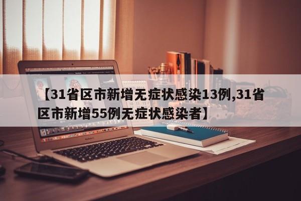 【31省区市新增无症状感染13例,31省区市新增55例无症状感染者】