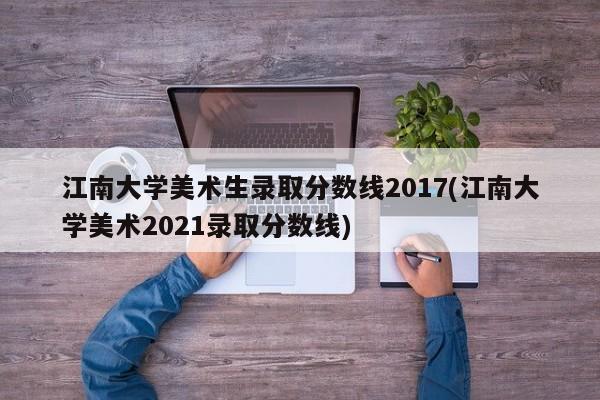江南大学美术生录取分数线2017(江南大学美术2021录取分数线)