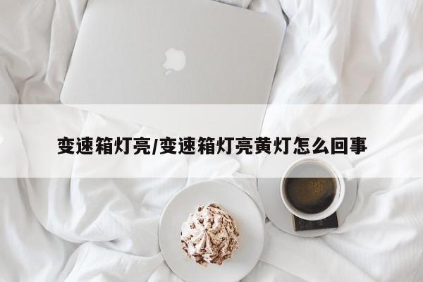 变速箱灯亮/变速箱灯亮黄灯怎么回事