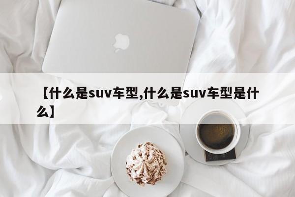 【什么是suv车型,什么是suv车型是什么】