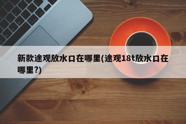新款途观放水口在哪里(途观18t放水口在哪里?)