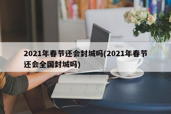 2021年春节还会封城吗(2021年春节还会全国封城吗)