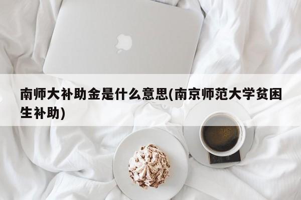 南师大补助金是什么意思(南京师范大学贫困生补助)