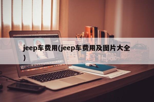 jeep车费用(jeep车费用及图片大全)
