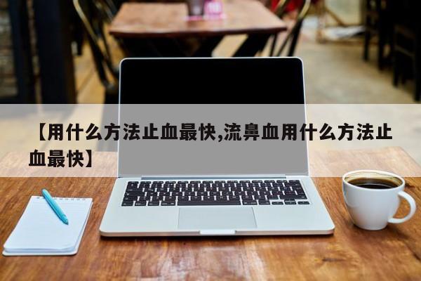 【用什么方法止血最快,流鼻血用什么方法止血最快】